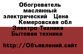 Обогреватель маслянный электрический › Цена ­ 1 300 - Кемеровская обл. Электро-Техника » Бытовая техника   